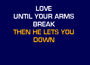 LOVE
UNTIL YOUR ARMS
BREAK
THEN HE LETS YOU

DOWN