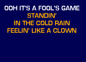 00H ITS A FOOL'S GAME
STANDIN'
IN THE COLD RAIN
FEELIM LIKE A CLOWN