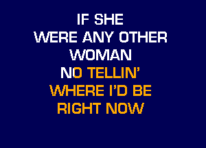 IF SHE
WERE ANY OTHER
WOMAN
N0 TELLIN'

WHERE I'D BE
RIGHT NOW