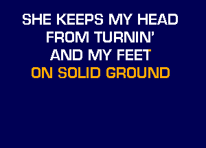 SHE KEEPS MY HEAD
FROM TURNIN'
AND MY FEET

0N SOLID GROUND