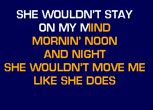 SHE WOULDN'T STAY
ON MY MIND
MORNIM NOON
AND NIGHT
SHE WOULDN'T MOVE ME
LIKE SHE DOES