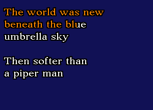 The world was new
beneath the blue
umbrella sky

Then softer than
a piper man