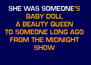 SHE WAS SOMEONE'S
BABY DOLL
A BEAUTY QUEEN
T0 SOMEONE LONG AGO
FROM THE MIDNIGHT
SHOW