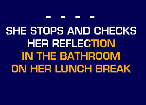 SHE STOPS AND CHECKS
HER REFLECTION
IN THE BATHROOM
ON HER LUNCH BREAK