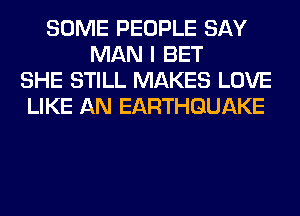 SOME PEOPLE SAY
MAN I BET
SHE STILL MAKES LOVE
LIKE AN EARTHQUAKE