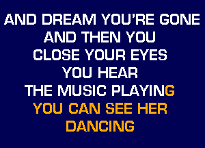 AND DREAM YOU'RE GONE
AND THEN YOU
CLOSE YOUR EYES
YOU HEAR
THE MUSIC PLAYING
YOU CAN SEE HER
DANCING