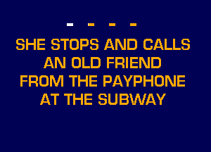 SHE STOPS AND CALLS
AN OLD FRIEND
FROM THE PAYPHONE
AT THE SUBWAY