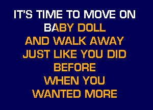 ITS TIME TO MOVE 0N
BABY DOLL
AND WALK AWAY
JUST LIKE YOU DID
BEFORE
WHEN YOU
WANTED MOFIE