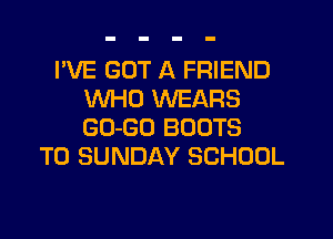 I'VE GOT A FRIEND
WHO 1'd'UEI-XRS

GU-GO BOOTS
T0 SUNDAY SCHOOL