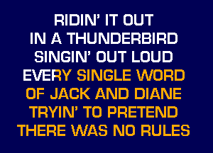 RIDIN' IT OUT
IN A THUNDERBIRD
SINGIM OUT LOUD
EVERY SINGLE WORD
0F JACK AND DIANE
TRYIN' T0 PRETEND
THERE WAS N0 RULES