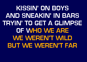 KISSIN' 0N BOYS
AND SNEAKIN' IN BARS
TRYIN' TO GET A GLIMPSE
0F WHO WE ARE
WE WEREN'T WILD
BUT WE WEREN'T FAR