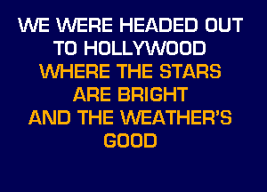 WE WERE HEADED OUT
TO HOLLYWOOD
WHERE THE STARS
ARE BRIGHT
AND THE WEATHER'S
GOOD