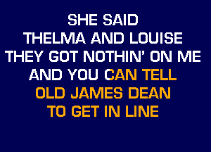 SHE SAID
THELMA AND LOUISE
THEY GOT NOTHIN' ON ME
AND YOU CAN TELL
OLD JAMES DEAN
TO GET IN LINE