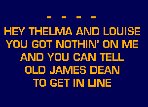 HEY THELMA AND LOUISE
YOU GOT NOTHIN' ON ME
AND YOU CAN TELL
OLD JAMES DEAN
TO GET IN LINE