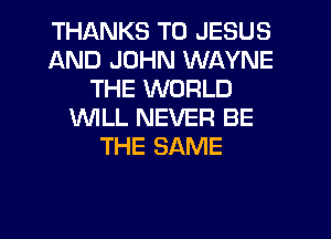THANKS TO JESUS
AND JOHN WAYNE
THE WORLD
1WILL NEVER BE
THE SAME