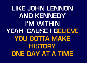 LIKE JOHN LENNON
AND KENNEDY
I'M WITHIN
YEAH 'CAUSE I BELIEVE
YOU GOTTA MAKE
HISTORY
ONE DAY AT A TIME