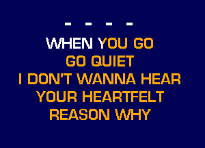 WHEN YOU GO
GO QUIET
I DON'T WANNA HEAR
YOUR HEARTFELT
REASON WHY