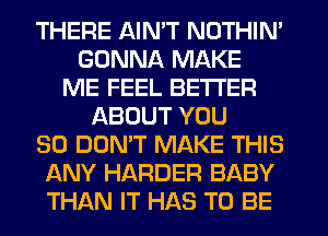 THERE AIN'T NOTHIN'
GONNA MAKE
ME FEEL BETTER
ABOUT YOU
SO DON'T MAKE THIS
ANY HARDER BABY
THAN IT HAS TO BE