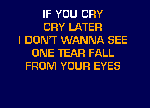 IF YOU CRY
CRY LATER
I DON'T WANNA SEE
ONE TEAR FALL
FROM YOUR EYES