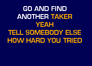 GO AND FIND
ANOTHER TAKER
YEAH
TELL SOMEBODY ELSE
HOW HARD YOU TRIED