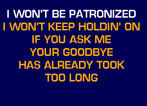 I WON'T BE PATRONIZED
I WON'T KEEP HOLDIN' 0N
IF YOU ASK ME
YOUR GOODBYE
HAS ALREADY TOOK
T00 LONG