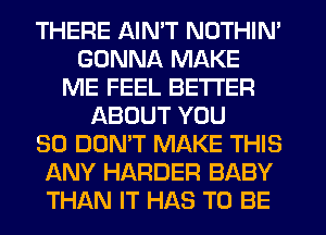 THERE AIN'T NOTHIN'
GONNA MAKE
ME FEEL BETTER
ABOUT YOU
SO DON'T MAKE THIS
ANY HARDER BABY
THAN IT HAS TO BE