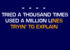 TRIED A THOUSAND TIMES
USED A MILLION LINES
TRYIN' T0 EXPLAIN