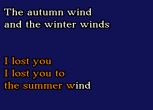 The autumn wind
and the winter winds

I lost you
I lost you to
the summer wind