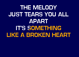THE MELODY
JUST TEARS YOU ALL
APART
ITS SOMETHING
LIKE A BROKEN HEART