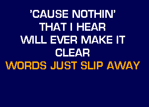 'CAUSE NOTHIN'
THAT I HEAR
WILL EVER MAKE IT
CLEAR
WORDS JUST SLIP AWAY