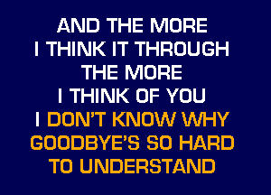 AND THE MORE
I THINK IT THROUGH
THE MORE
I THINK OF YOU
I DON'T KNOW WHY
GOODBYE'S SO HARD
TO UNDERSTAND