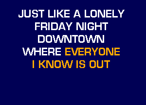 JUST LIKE A LONELY
FRIDAY NIGHT
DOWNTOWN

WHERE EVERYONE
I KNOW IS OUT