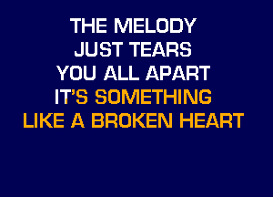 THE MELODY
JUST TEARS
YOU ALL APART
ITS SOMETHING
LIKE A BROKEN HEART