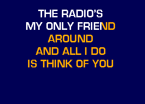 THE RADIO'S
MY ONLY FRIEND
AROUND
AND ALL I DO

IS THINK OF YOU