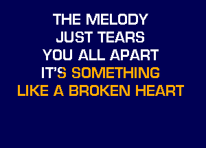 THE MELODY
JUST TEARS
YOU ALL APART
ITS SOMETHING
LIKE A BROKEN HEART