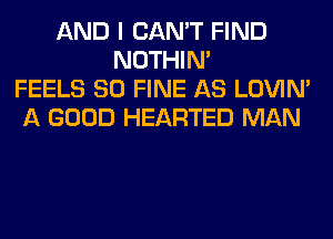 AND I CAN'T FIND
NOTHIN'
FEELS SO FINE AS LOVIN'
A GOOD HEARTED MAN