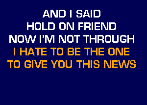 AND I SAID
HOLD 0N FRIEND
NOW I'M NOT THROUGH
I HATE TO BE THE ONE
TO GIVE YOU THIS NEWS