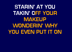 STARIN' AT YOU
TAKIN' OFF YOUR
MAKEUP
WONDERIN' WHY

YOU EVEN PUT IT ON