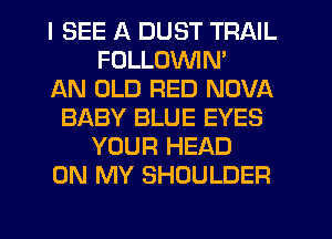 I SEE A DUST TRAIL
FULLOVVIN'

AN OLD RED NOVA
BABY BLUE EYES
YOUR HEAD
ON MY SHOULDER