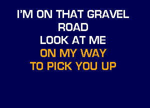 I'M ON THAT GRAVEL
ROAD
LOOK AT ME
ON MY WAY

TO PICK YOU UP