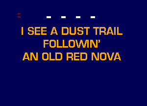 I SEE A DUST TRAIL
FOLLOWM

AN OLD RED NOVA