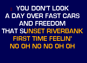 YOU DON'T LOOK
A DAY OVER FAST CARS
AND FREEDOM
THAT SUNSET RIVERBANK
FIRST TIME FEELIM
ND OH N0 ND 0H 0H