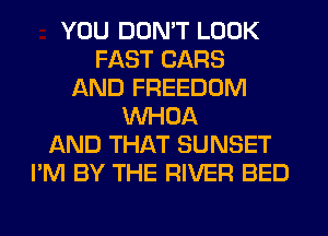 YOU DON'T LOOK
FAST CARS
AND FREEDOM
VVHOA
AND THAT SUNSET
I'M BY THE RIVER BED