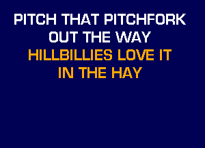 PITCH THAT PITCHFORK
OUT THE WAY
HILLBILLIES LOVE IT
IN THE HAY