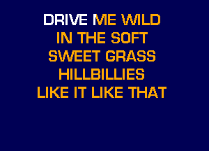 DRIVE ME WILD
IN THE SOFT
SWEET GRASS
HILLBILLIES
LIKE IT LIKE THAT

g