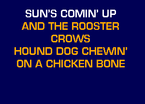 SUN'S COMIM UP
AND THE ROOSTER
GROWS
HOUND DOG CHEINIM
ON A CHICKEN BONE