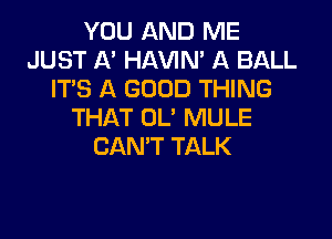 YOU AND ME
JUST A' HAVIN' A BALL
IT'S A GOOD THING
THAT OL' MULE

CAN'T TALK