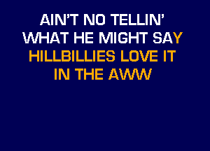 AIN'T N0 TELLIN'
WHAT HE MIGHT SAY
HILLBILLIES LOVE IT
IN THE AVW'V