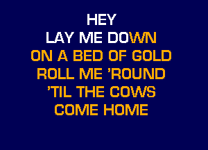 HEY
LAY ME DOWN
ON A BED OF GOLD
ROLL ME 'RDUND
'TIL THE COWS
COME HOME

g