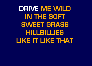 DRIVE ME WILD
IN THE SOFT
SWEET GRASS
HILLBILLIES
LIKE IT LIKE THAT

g